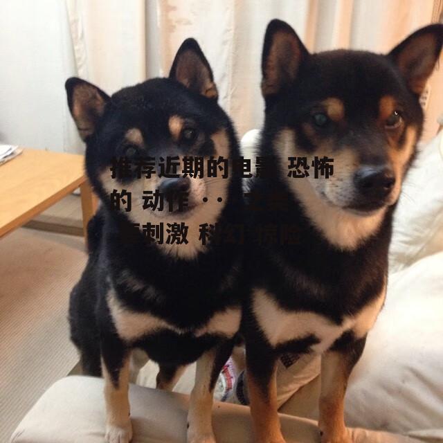 推荐近期的电影 恐怖的 动作 ···之类 要刺激 科幻 惊险